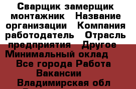 Сварщик-замерщик-монтажник › Название организации ­ Компания-работодатель › Отрасль предприятия ­ Другое › Минимальный оклад ­ 1 - Все города Работа » Вакансии   . Владимирская обл.,Вязниковский р-н